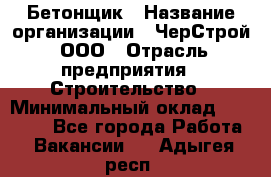 Бетонщик › Название организации ­ ЧерСтрой, ООО › Отрасль предприятия ­ Строительство › Минимальный оклад ­ 60 000 - Все города Работа » Вакансии   . Адыгея респ.